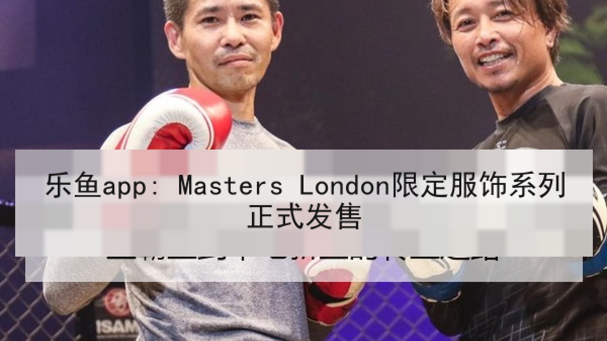 乐鱼app: Masters London限定服饰系列正式发售 乐鱼app: Masters London限定服饰系列正式发售