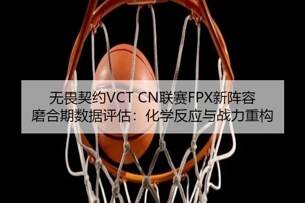 无畏契约VCT CN联赛FPX新阵容磨合期数据评估：化学反应与战力重构