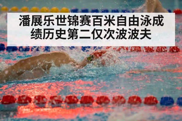 潘展乐世锦赛百米自由泳成绩历史第二仅次波波夫